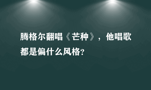 腾格尔翻唱《芒种》，他唱歌都是偏什么风格？