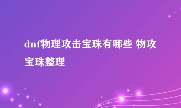 dnf物理攻击宝珠有哪些 物攻宝珠整理