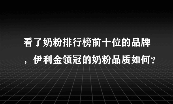 看了奶粉排行榜前十位的品牌，伊利金领冠的奶粉品质如何？