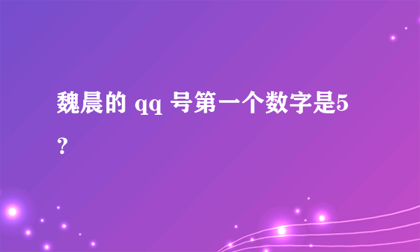 魏晨的 qq 号第一个数字是5？