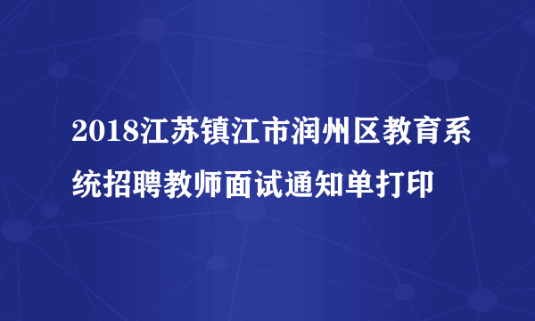 2018江苏镇江市润州区教育系统招聘教师面试通知单打印