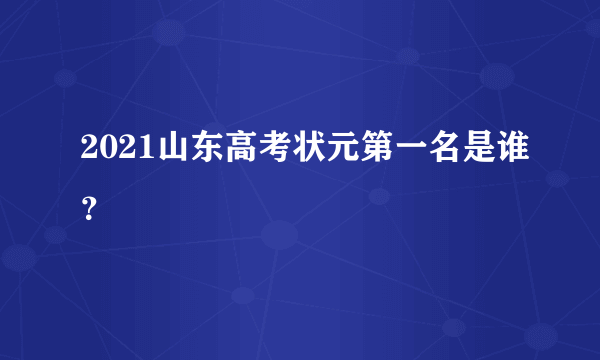 2021山东高考状元第一名是谁？