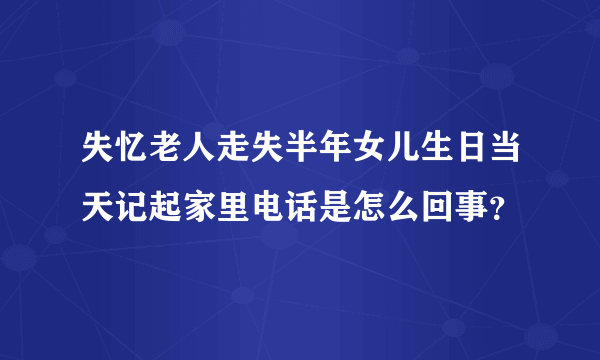 失忆老人走失半年女儿生日当天记起家里电话是怎么回事？