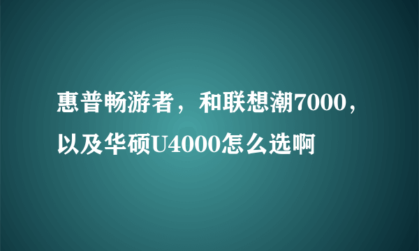 惠普畅游者，和联想潮7000，以及华硕U4000怎么选啊