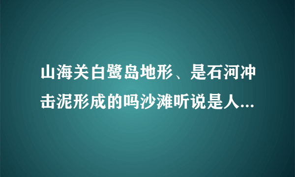 山海关白鹭岛地形、是石河冲击泥形成的吗沙滩听说是人工沙滩、沙滩下