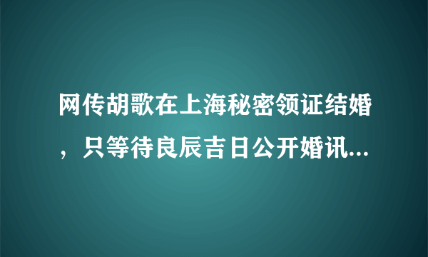 网传胡歌在上海秘密领证结婚，只等待良辰吉日公开婚讯，这件事是真是假？