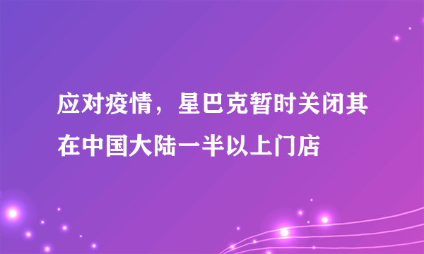 应对疫情，星巴克暂时关闭其在中国大陆一半以上门店