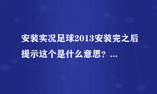 安装实况足球2013安装完之后提示这个是什么意思？怎么解决啊？