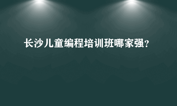 长沙儿童编程培训班哪家强？