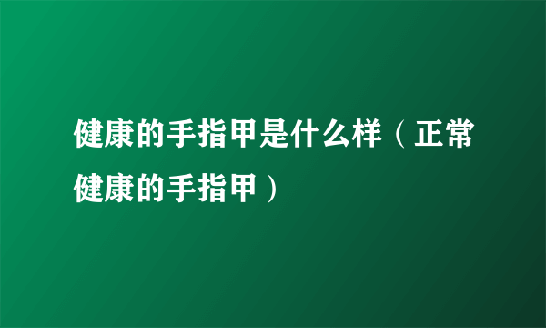 健康的手指甲是什么样（正常健康的手指甲）