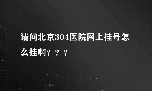 请问北京304医院网上挂号怎么挂啊？？？