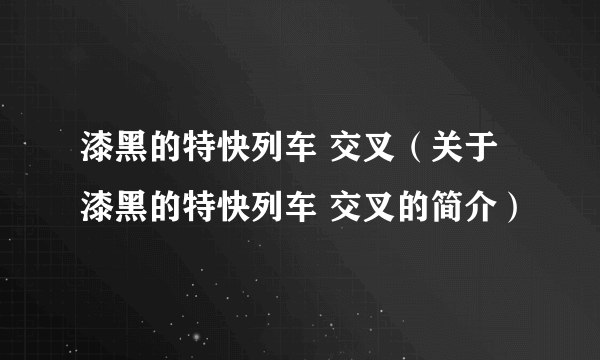 漆黑的特快列车 交叉（关于漆黑的特快列车 交叉的简介）