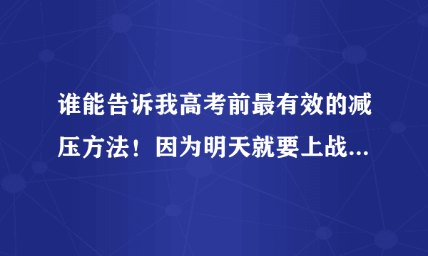 谁能告诉我高考前最有效的减压方法！因为明天就要上战场了！大哥大姐们:希望能分享你们的一些高考经验...