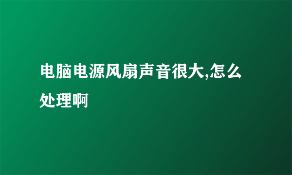 电脑电源风扇声音很大,怎么处理啊