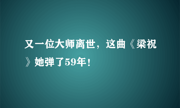 又一位大师离世，这曲《梁祝》她弹了59年！