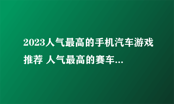 2023人气最高的手机汽车游戏推荐 人气最高的赛车游戏排行榜