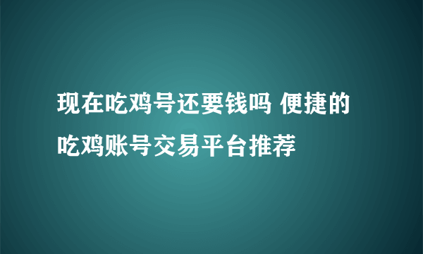 现在吃鸡号还要钱吗 便捷的吃鸡账号交易平台推荐​