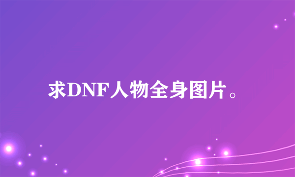 求DNF人物全身图片。