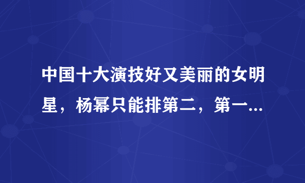 中国十大演技好又美丽的女明星，杨幂只能排第二，第一无人争议