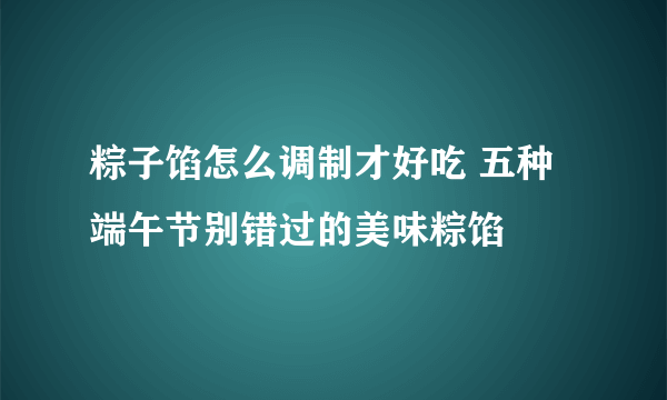 粽子馅怎么调制才好吃 五种端午节别错过的美味粽馅