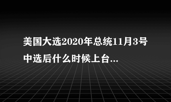 美国大选2020年总统11月3号中选后什么时候上台？具体会如何？