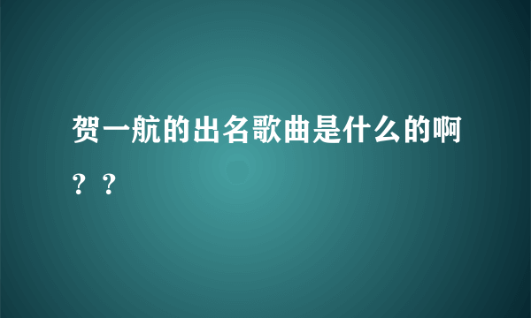 贺一航的出名歌曲是什么的啊？？