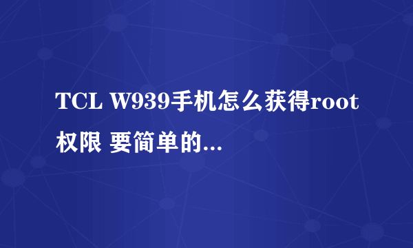 TCL W939手机怎么获得root权限 要简单的方法？？？