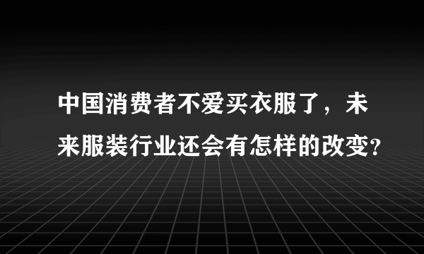 中国消费者不爱买衣服了，未来服装行业还会有怎样的改变？