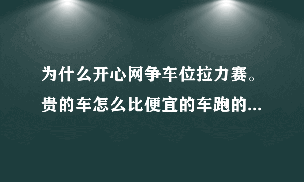 为什么开心网争车位拉力赛。贵的车怎么比便宜的车跑的慢？请告诉些快的车