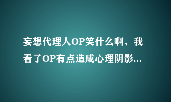 妄想代理人OP笑什么啊，我看了OP有点造成心理阴影了- =笑的好诡异