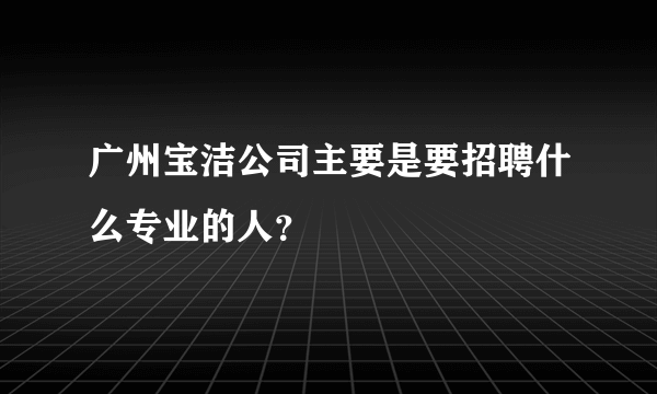 广州宝洁公司主要是要招聘什么专业的人？