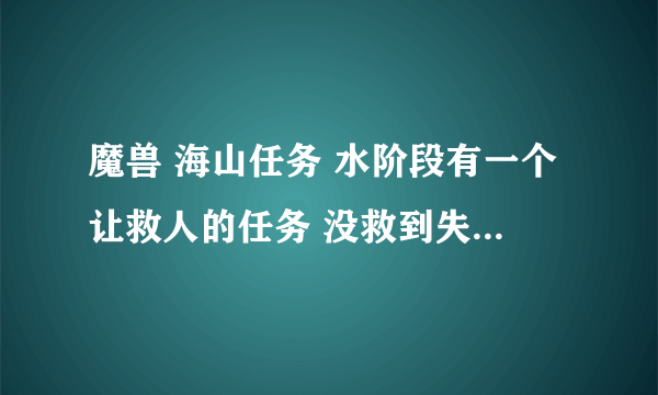 魔兽 海山任务 水阶段有一个让救人的任务 没救到失败了 怎么重新接 具体怎么找到那个NPC 求解 谢谢！