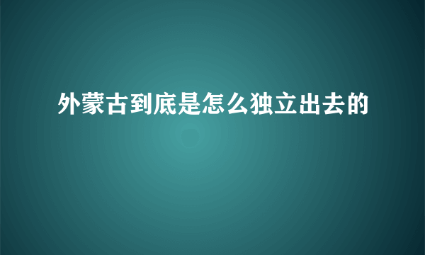 外蒙古到底是怎么独立出去的