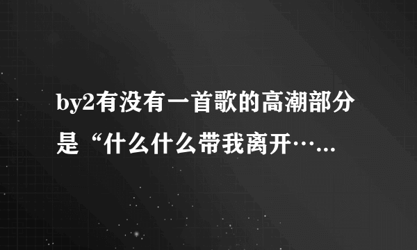 by2有没有一首歌的高潮部分是“什么什么带我离开…”有的话是什么歌名？