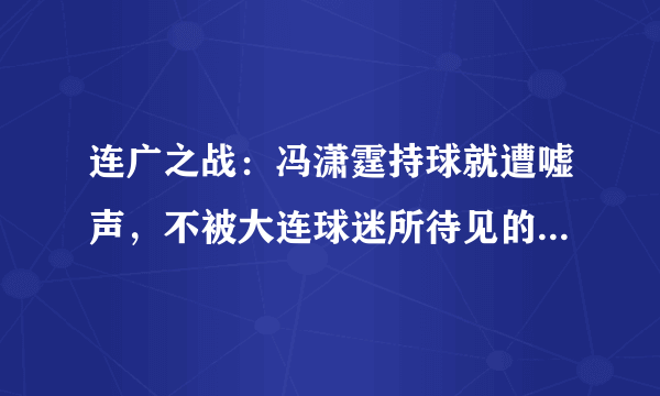 连广之战：冯潇霆持球就遭嘘声，不被大连球迷所待见的原因是什么？