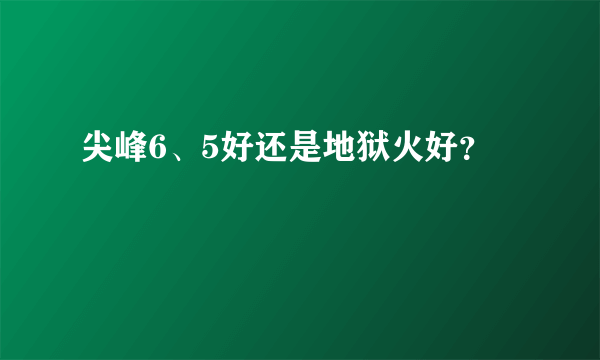 尖峰6、5好还是地狱火好？