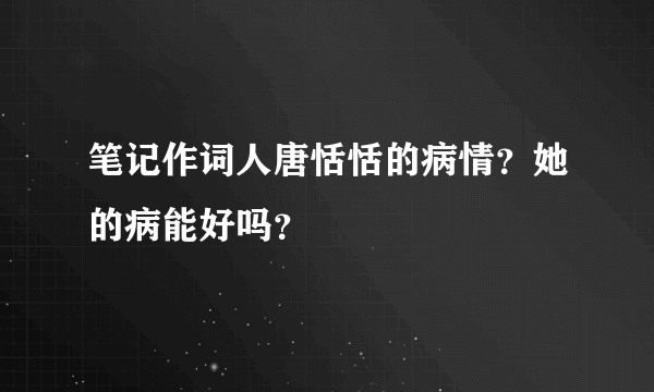 笔记作词人唐恬恬的病情？她的病能好吗？