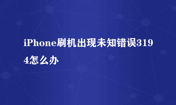 iPhone刷机出现未知错误3194怎么办