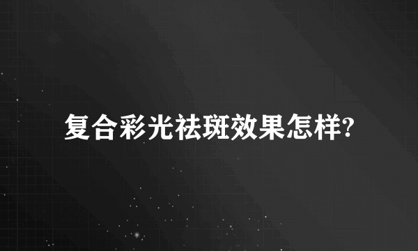 复合彩光祛斑效果怎样?