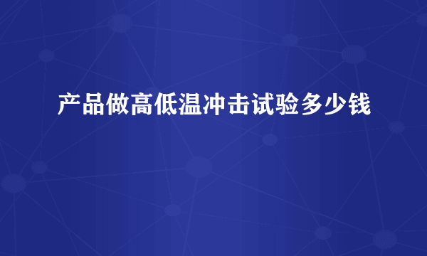 产品做高低温冲击试验多少钱