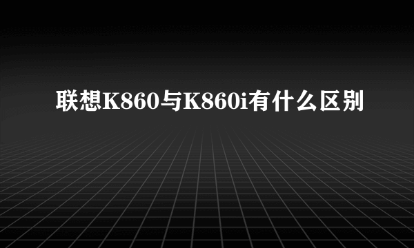 联想K860与K860i有什么区别