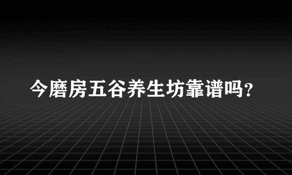 今磨房五谷养生坊靠谱吗？