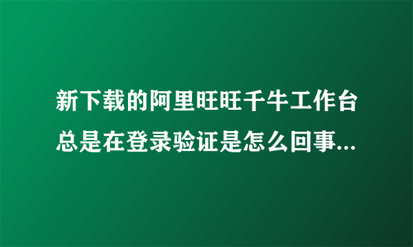 新下载的阿里旺旺千牛工作台总是在登录验证是怎么回事？换成阿里旺旺2012版本还是在不停的验证是怎么了？