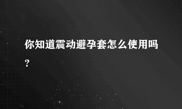 你知道震动避孕套怎么使用吗？