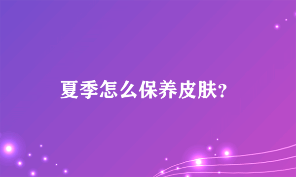 夏季怎么保养皮肤？