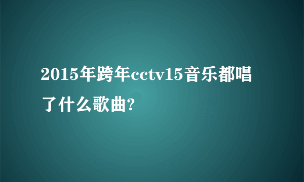 2015年跨年cctv15音乐都唱了什么歌曲?