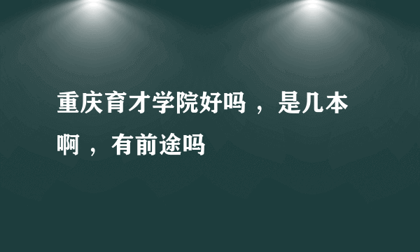 重庆育才学院好吗 ，是几本啊 ，有前途吗