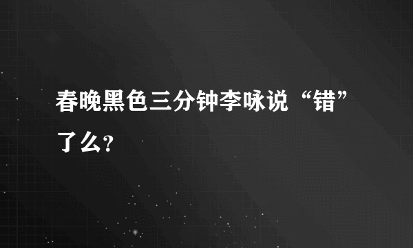 春晚黑色三分钟李咏说“错”了么？