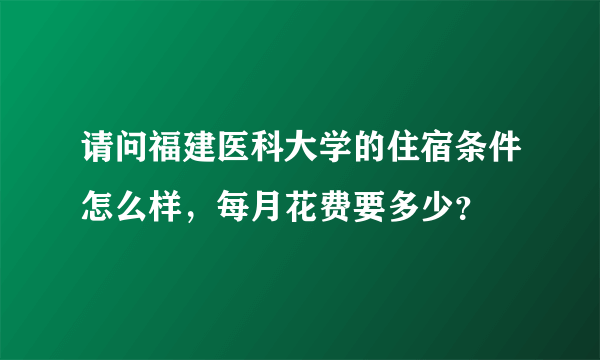 请问福建医科大学的住宿条件怎么样，每月花费要多少？