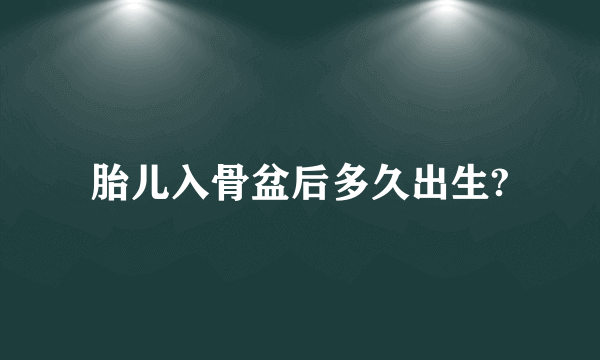 胎儿入骨盆后多久出生?